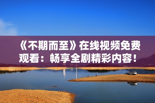 《不期而至》在线视频免费观看：畅享全剧精彩内容！