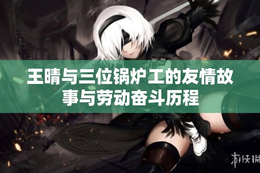 王晴与三位锅炉工的友情故事与劳动奋斗历程