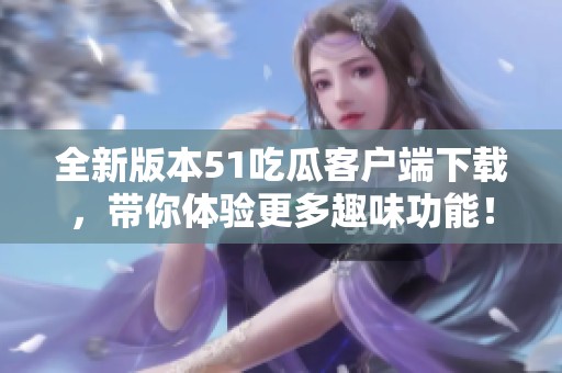 全新版本51吃瓜客户端下载，带你体验更多趣味功能！