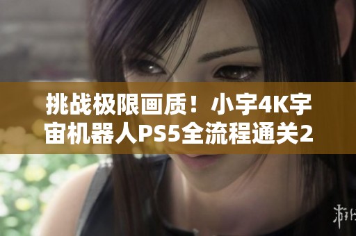 挑战极限画质！小宇4K宇宙机器人PS5全流程通关21期揭秘