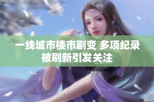 一线城市楼市剧变 多项纪录被刷新引发关注