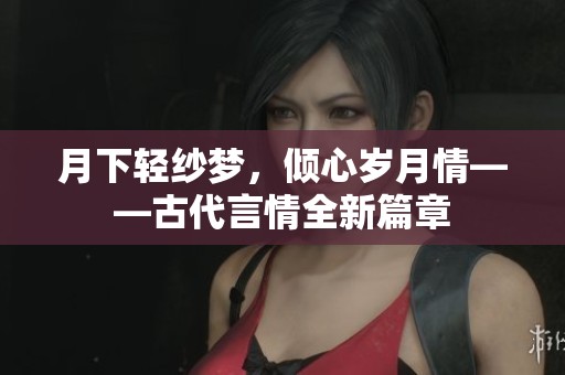 月下轻纱梦，倾心岁月情——古代言情全新篇章