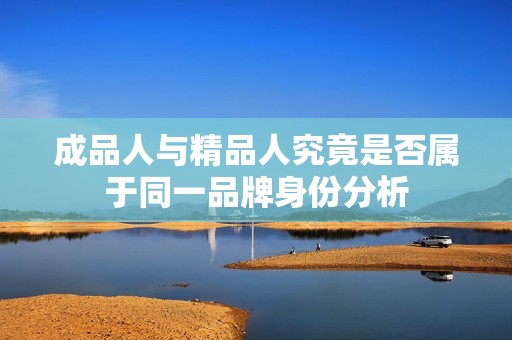 成品人与精品人究竟是否属于同一品牌身份分析