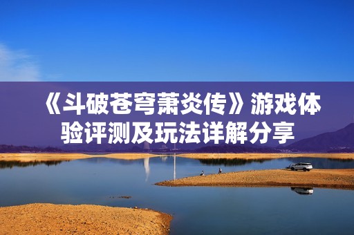《斗破苍穹萧炎传》游戏体验评测及玩法详解分享