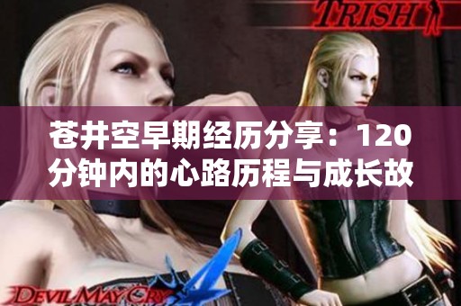 苍井空早期经历分享：120分钟内的心路历程与成长故事