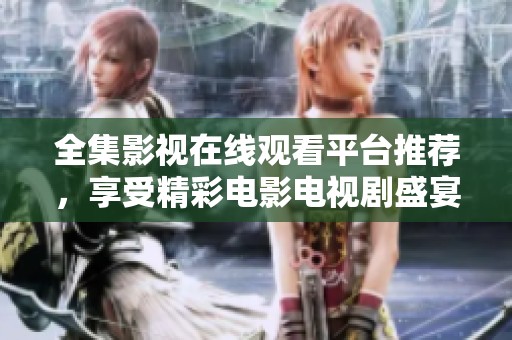 全集影视在线观看平台推荐，享受精彩电影电视剧盛宴