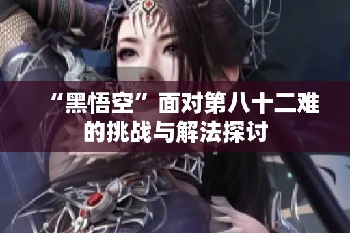 “黑悟空”面对第八十二难的挑战与解法探讨