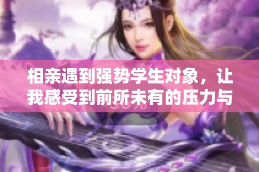 相亲遇到强势学生对象，让我感受到前所未有的压力与挑战