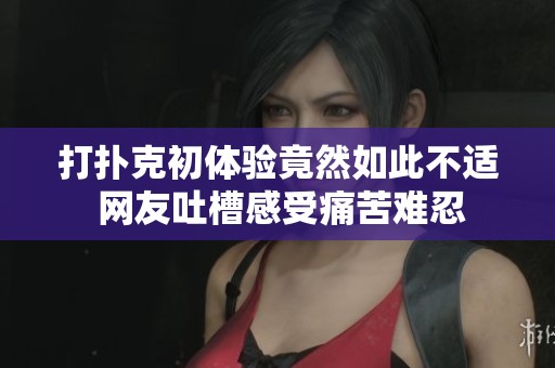 打扑克初体验竟然如此不适 网友吐槽感受痛苦难忍