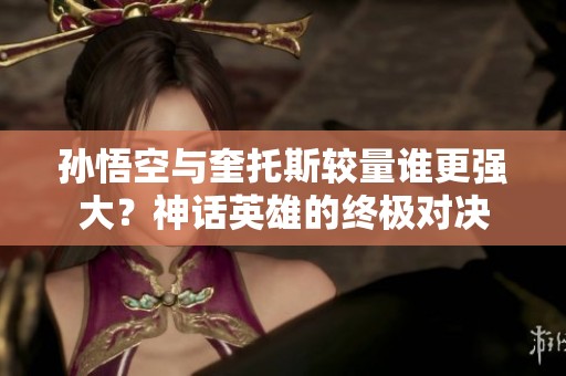 孙悟空与奎托斯较量谁更强大？神话英雄的终极对决