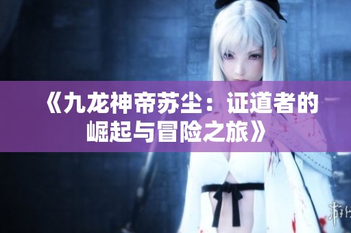 《九龙神帝苏尘：证道者的崛起与冒险之旅》