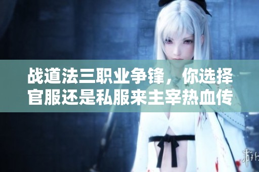 战道法三职业争锋，你选择官服还是私服来主宰热血传奇世界？