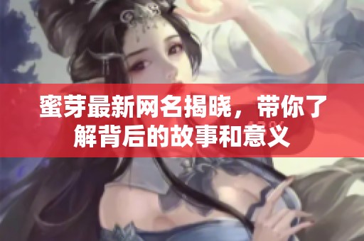 蜜芽最新网名揭晓，带你了解背后的故事和意义