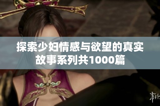 探索少妇情感与欲望的真实故事系列共1000篇