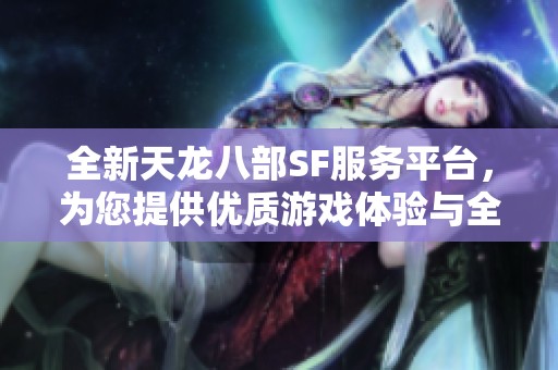 全新天龙八部SF服务平台，为您提供优质游戏体验与全面支持