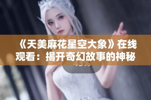 《天美麻花星空大象》在线观看：揭开奇幻故事的神秘面纱