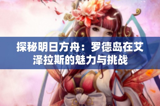 探秘明日方舟：罗德岛在艾泽拉斯的魅力与挑战