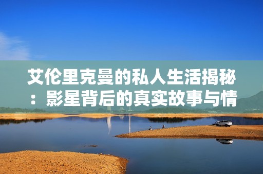 艾伦里克曼的私人生活揭秘：影星背后的真实故事与情感世界