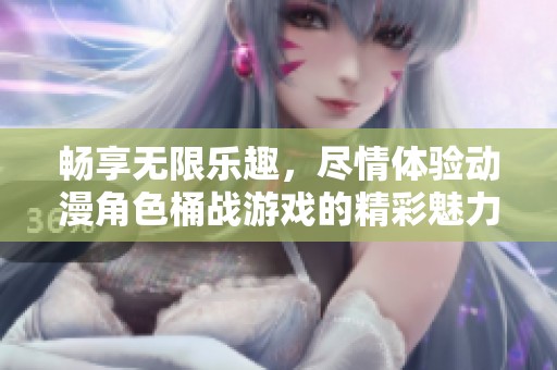 畅享无限乐趣，尽情体验动漫角色桶战游戏的精彩魅力