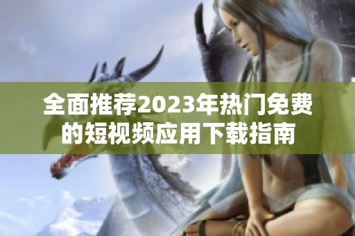 全面推荐2023年热门免费的短视频应用下载指南