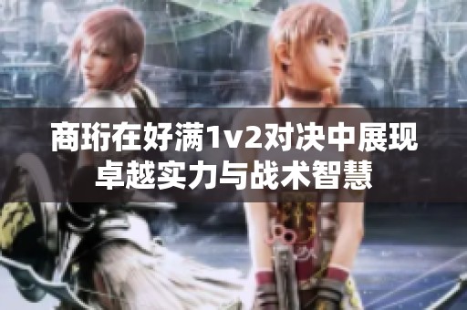 商珩在好满1v2对决中展现卓越实力与战术智慧