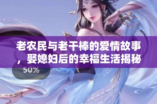 老农民与老干棒的爱情故事，娶媳妇后的幸福生活揭秘