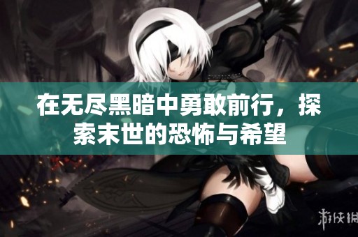 在无尽黑暗中勇敢前行，探索末世的恐怖与希望
