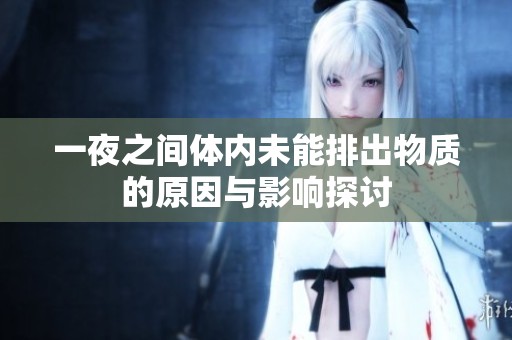 一夜之间体内未能排出物质的原因与影响探讨