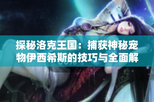 探秘洛克王国：捕获神秘宠物伊西希斯的技巧与全面解析