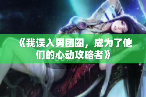 《我误入男团圈，成为了他们的心动攻略者》