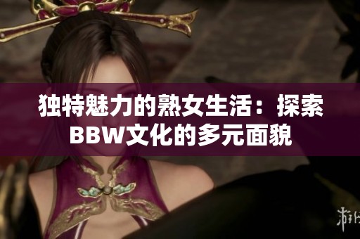 独特魅力的熟女生活：探索BBW文化的多元面貌