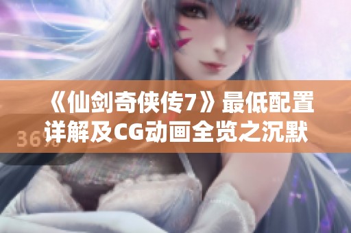《仙剑奇侠传7》最低配置详解及CG动画全览之沉默的开发者揭秘