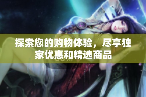 探索您的购物体验，尽享独家优惠和精选商品