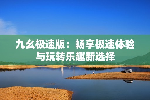 九幺极速版：畅享极速体验与玩转乐趣新选择