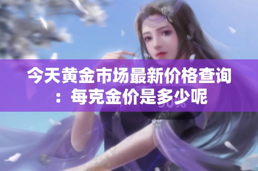 今天黄金市场最新价格查询：每克金价是多少呢