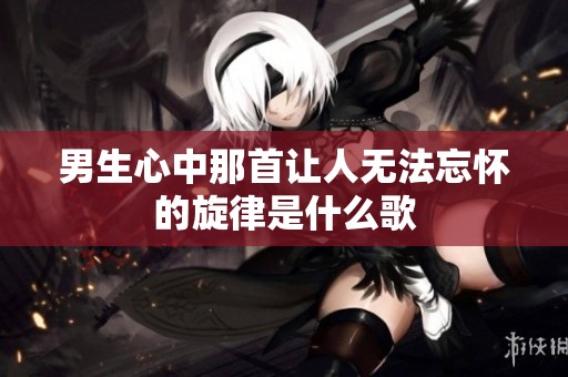 男生心中那首让人无法忘怀的旋律是什么歌