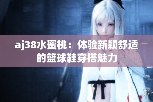 aj38水蜜桃：体验新颖舒适的篮球鞋穿搭魅力