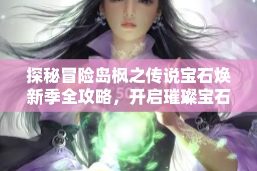 探秘冒险岛枫之传说宝石焕新季全攻略，开启璀璨宝石之旅！