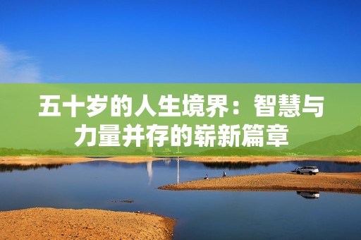 五十岁的人生境界：智慧与力量并存的崭新篇章