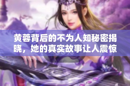 黄蓉背后的不为人知秘密揭晓，她的真实故事让人震惊