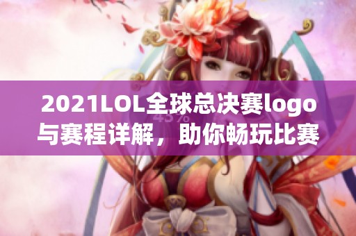 2021LOL全球总决赛logo与赛程详解，助你畅玩比赛盛宴