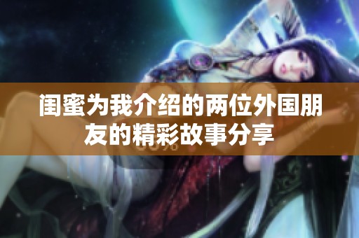 闺蜜为我介绍的两位外国朋友的精彩故事分享