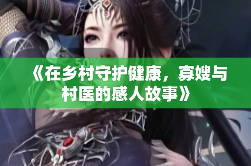 《在乡村守护健康，寡嫂与村医的感人故事》
