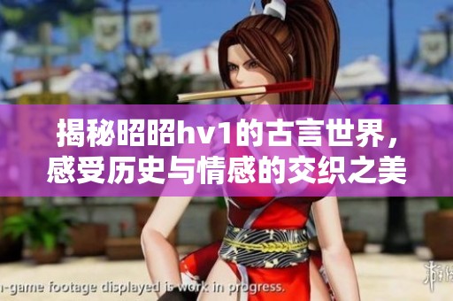 揭秘昭昭hv1的古言世界，感受历史与情感的交织之美