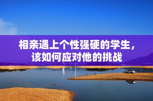 相亲遇上个性强硬的学生，该如何应对他的挑战