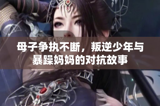 母子争执不断，叛逆少年与暴躁妈妈的对抗故事