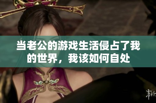 当老公的游戏生活侵占了我的世界，我该如何自处