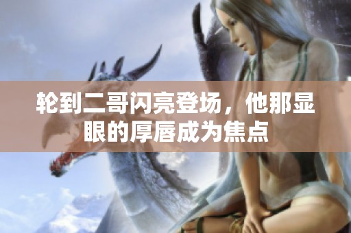 轮到二哥闪亮登场，他那显眼的厚唇成为焦点