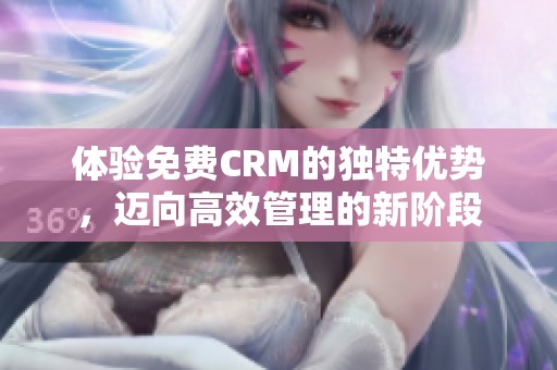 体验免费CRM的独特优势，迈向高效管理的新阶段