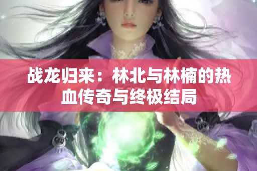 战龙归来：林北与林楠的热血传奇与终极结局